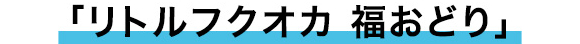 「リトルフクオカ福おどり」